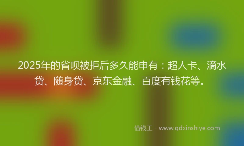 2025年的省呗被拒后多久能申有：超人卡、滴水贷、随身贷、京东金融、百度有钱花等。