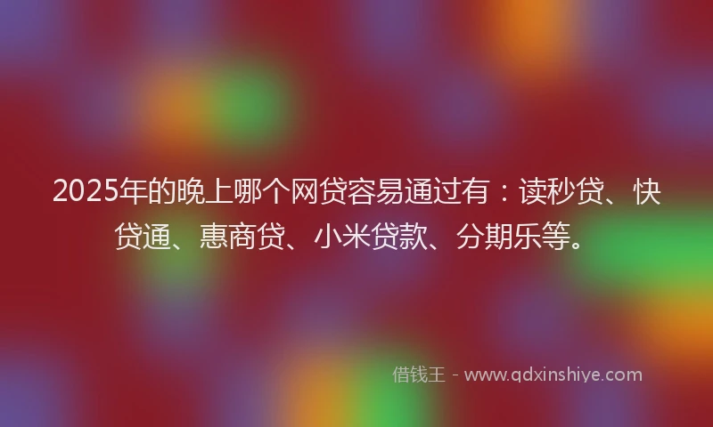 2025年的晚上哪个网贷容易通过有：读秒贷、快贷通、惠商贷、小米贷款、分期乐等。