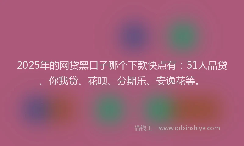 2025年的网贷黑口子哪个下款快点有：51人品贷、你我贷、花呗、分期乐、安逸花等。