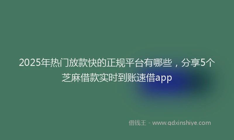 2025年热门放款快的正规平台有哪些，分享5个芝麻借款实时到账速借app