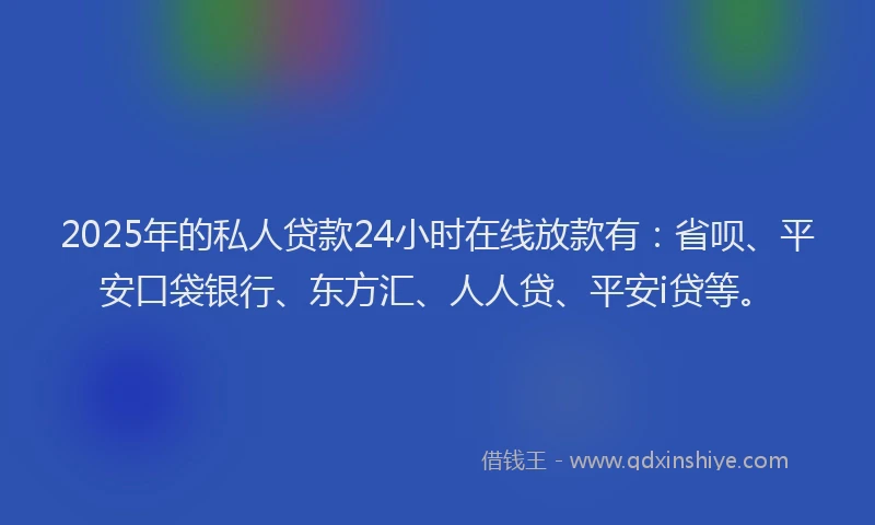 2025年的私人贷款24小时在线放款有：省呗、平安口袋银行、东方汇、人人贷、平安i贷等。