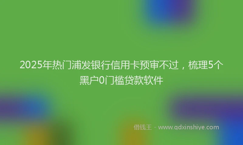 2025年热门浦发银行信用卡预审不过，梳理5个黑户0门槛贷款软件
