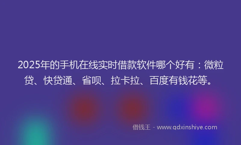 2025年的手机在线实时借款软件哪个好有：微粒贷、快贷通、省呗、拉卡拉、百度有钱花等。