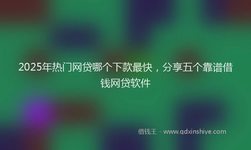 2025年热门网贷哪个下款最快，分享五个靠谱借钱网贷软件