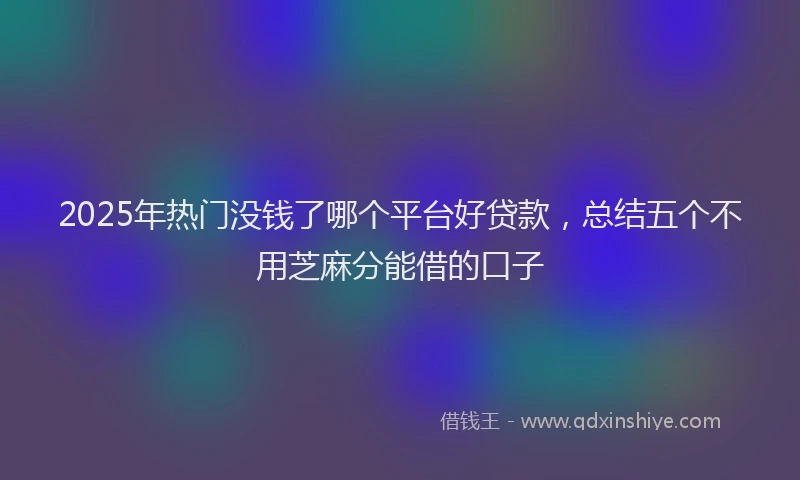 2025年热门没钱了哪个平台好贷款，总结五个不用芝麻分能借的口子