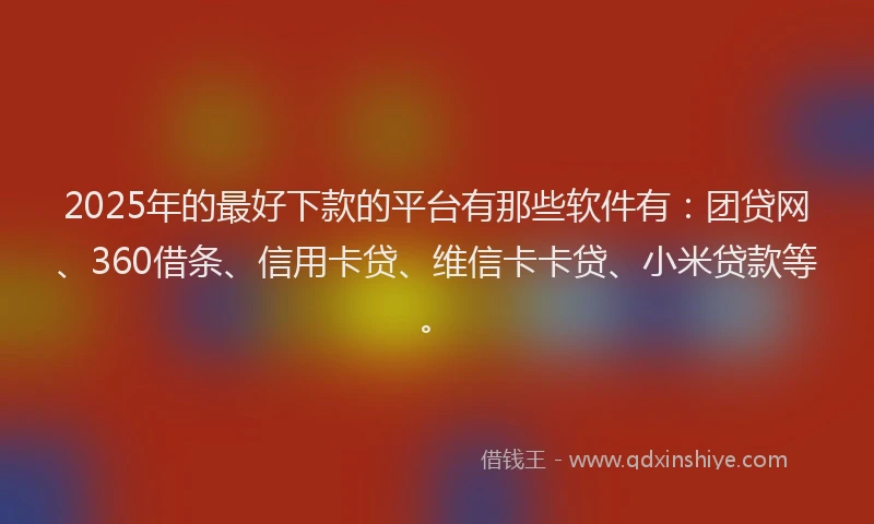 2025年的最好下款的平台有那些软件有：团贷网、360借条、信用卡贷、维信卡卡贷、小米贷款等。