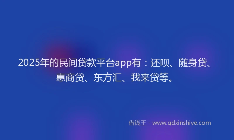 2025年的民间贷款平台app有：还呗、随身贷、惠商贷、东方汇、我来贷等。