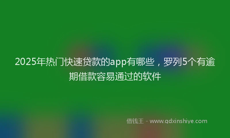 2025年热门快速贷款的app有哪些，罗列5个有逾期借款容易通过的软件