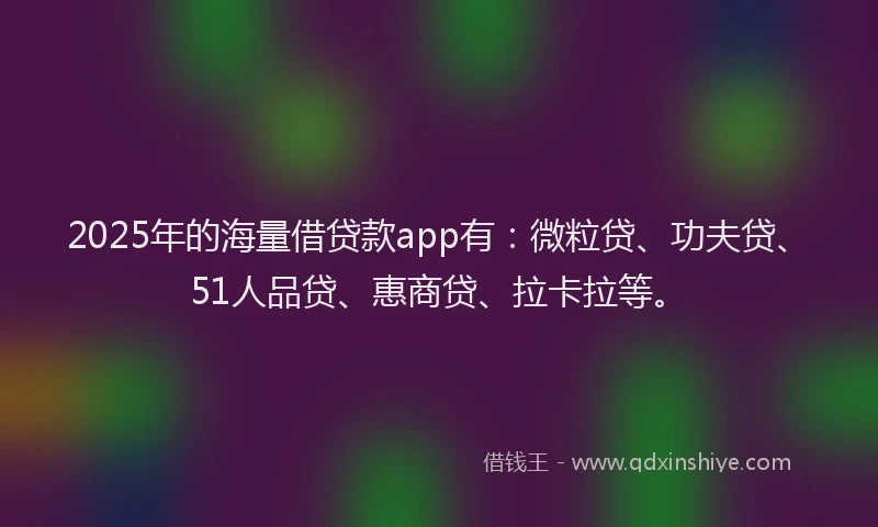 2025年的海量借贷款app有：微粒贷、功夫贷、51人品贷、惠商贷、拉卡拉等。