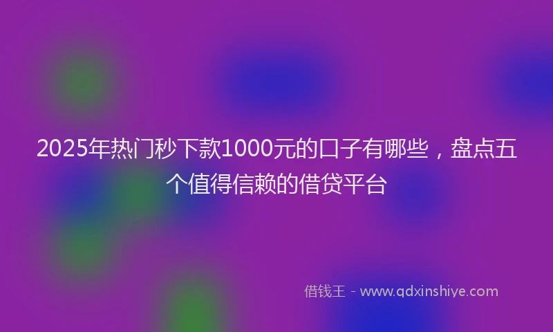 2025年热门秒下款1000元的口子有哪些，盘点五个值得信赖的借贷平台