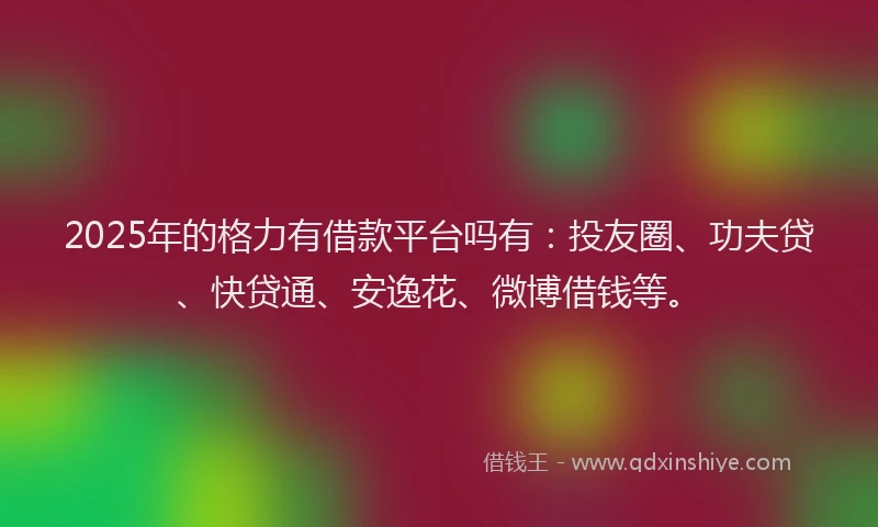 2025年的格力有借款平台吗有：投友圈、功夫贷、快贷通、安逸花、微博借钱等。
