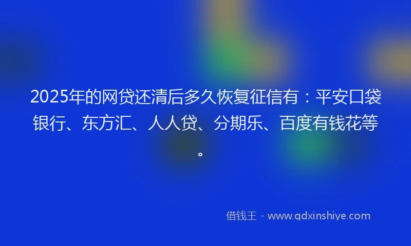 2025年的网贷还清后多久恢复征信有：平安口袋银行、东方汇、人人贷、分期乐、百度有钱花等。