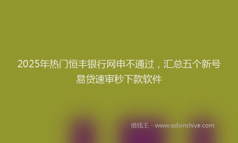 2025年热门恒丰银行网申不通过，汇总五个新号易贷速审秒下款软件