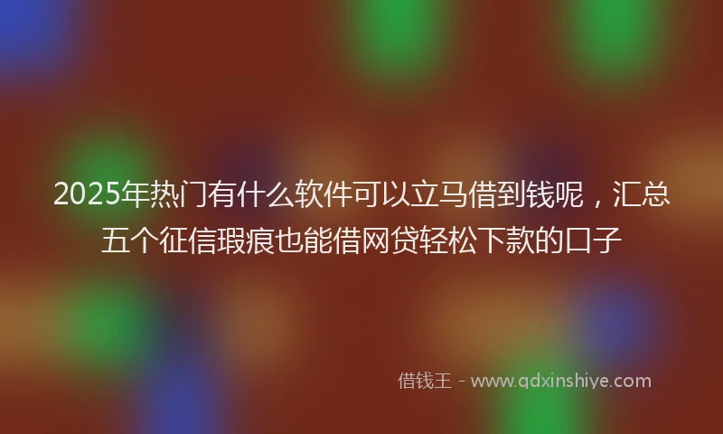 2025年热门有什么软件可以立马借到钱呢，汇总五个征信瑕疵也能借网贷轻松下款的口子