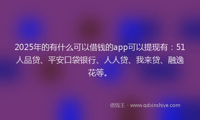 2025年的有什么可以借钱的app可以提现有：51人品贷、平安口袋银行、人人贷、我来贷、融逸花等。