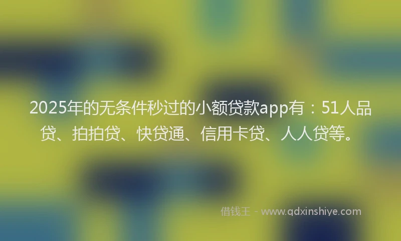 2025年的无条件秒过的小额贷款app有：51人品贷、拍拍贷、快贷通、信用卡贷、人人贷等。
