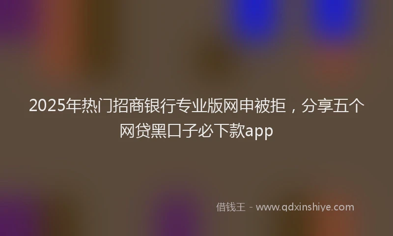 2025年热门招商银行专业版网申被拒，分享五个网贷黑口子必下款app
