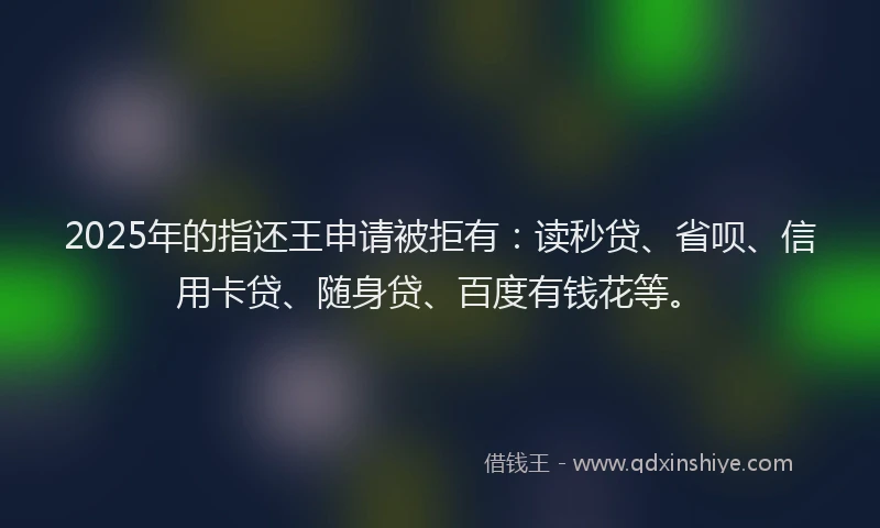 2025年的指还王申请被拒有：读秒贷、省呗、信用卡贷、随身贷、百度有钱花等。