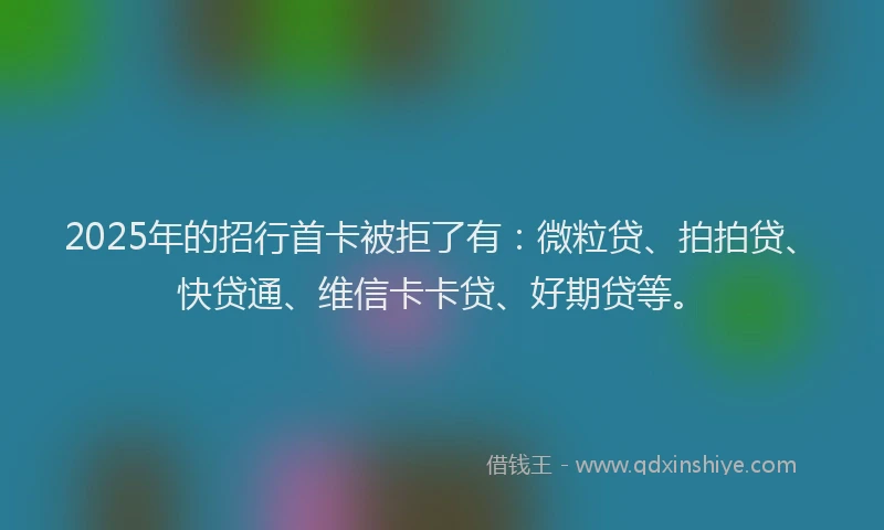 2025年的招行首卡被拒了有：微粒贷、拍拍贷、快贷通、维信卡卡贷、好期贷等。