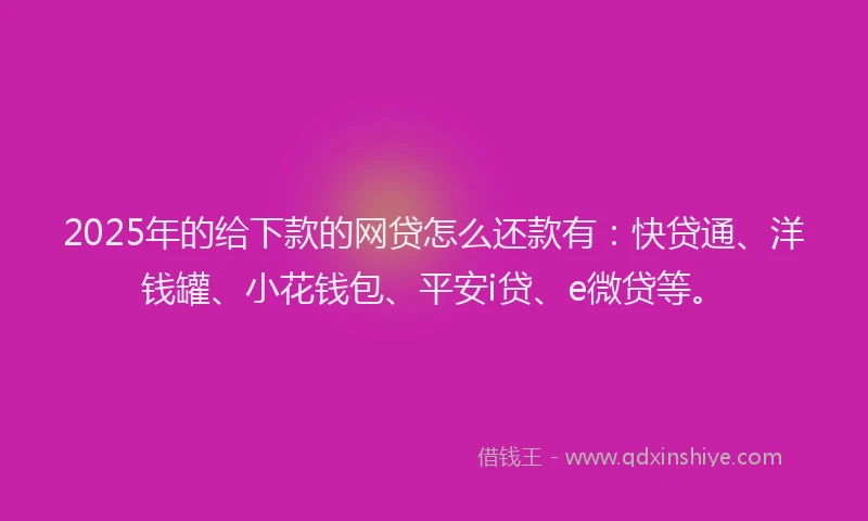 2025年的给下款的网贷怎么还款有：快贷通、洋钱罐、小花钱包、平安i贷、e微贷等。