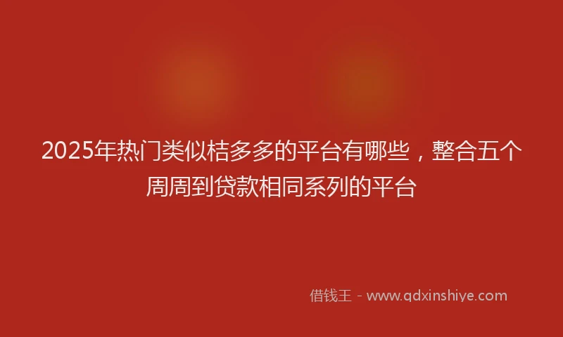 2025年热门类似桔多多的平台有哪些，整合五个周周到贷款相同系列的平台