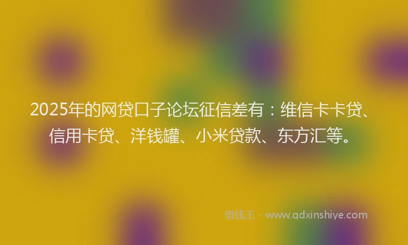 2025年的网贷口子论坛征信差有：维信卡卡贷、信用卡贷、洋钱罐、小米贷款、东方汇等。