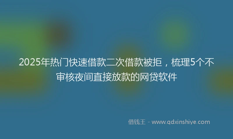2025年热门快速借款二次借款被拒，梳理5个不审核夜间直接放款的网贷软件