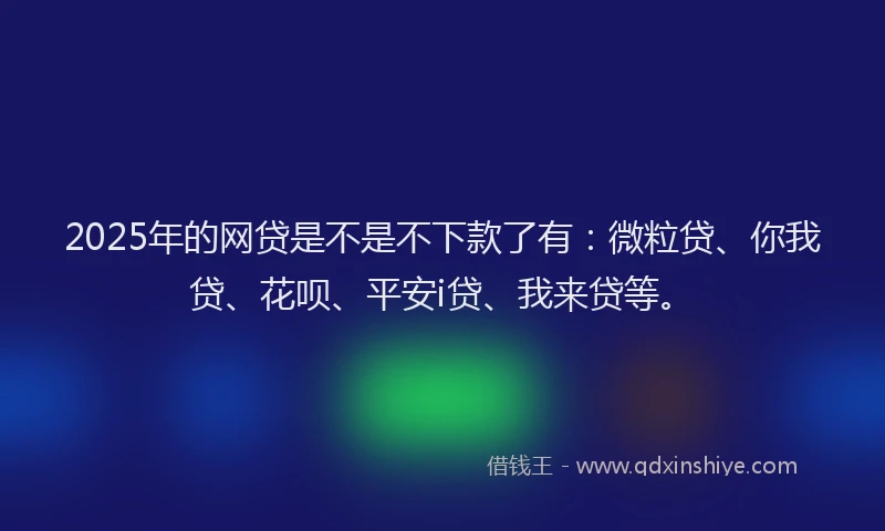 2025年的网贷是不是不下款了有：微粒贷、你我贷、花呗、平安i贷、我来贷等。