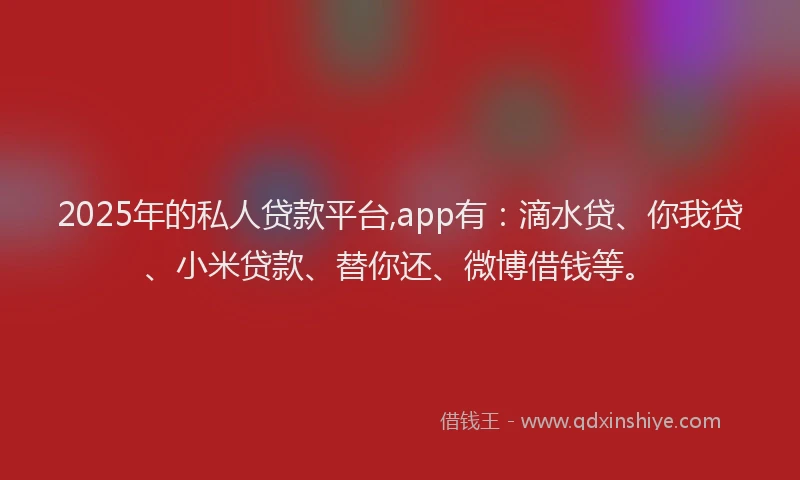 2025年的私人贷款平台,app有：滴水贷、你我贷、小米贷款、替你还、微博借钱等。