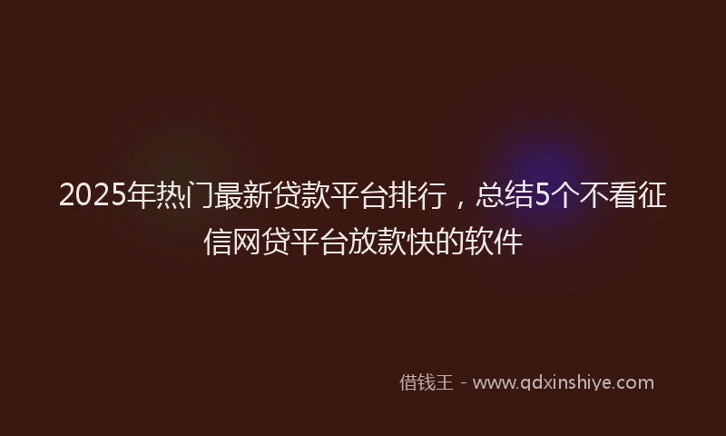 2025年热门最新贷款平台排行，总结5个不看征信网贷平台放款快的软件