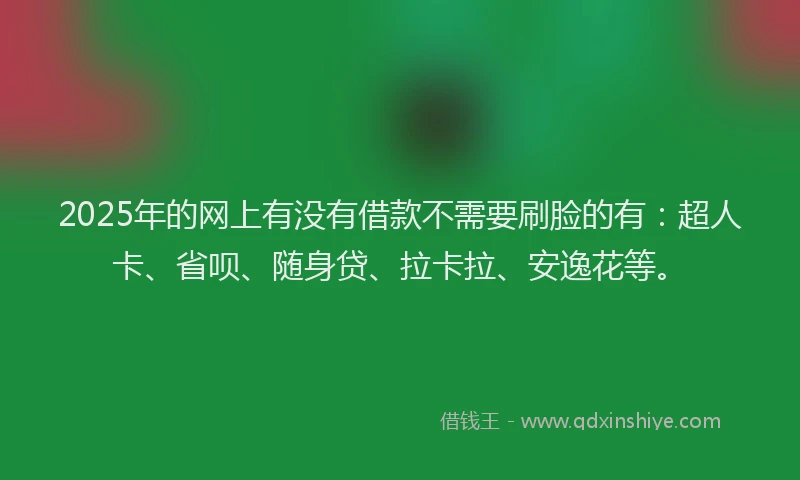 2025年的网上有没有借款不需要刷脸的有：超人卡、省呗、随身贷、拉卡拉、安逸花等。