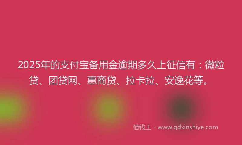 2025年的支付宝备用金逾期多久上征信有：微粒贷、团贷网、惠商贷、拉卡拉、安逸花等。
