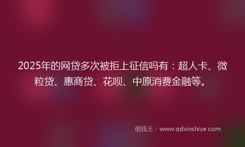2025年的网贷多次被拒上征信吗有：超人卡、微粒贷、惠商贷、花呗、中原消费金融等。