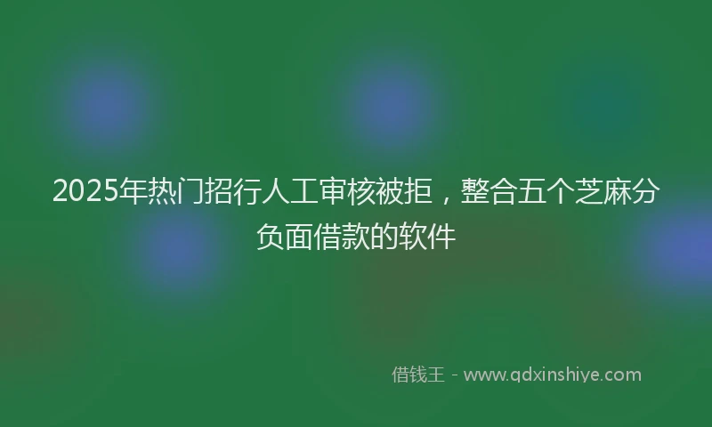 2025年热门招行人工审核被拒，整合五个芝麻分负面借款的软件