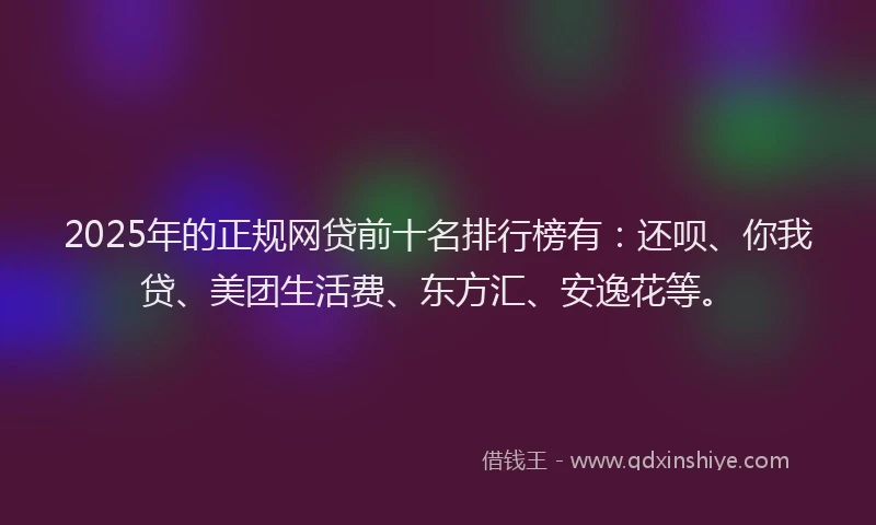 2025年的正规网贷前十名排行榜有：还呗、你我贷、美团生活费、东方汇、安逸花等。
