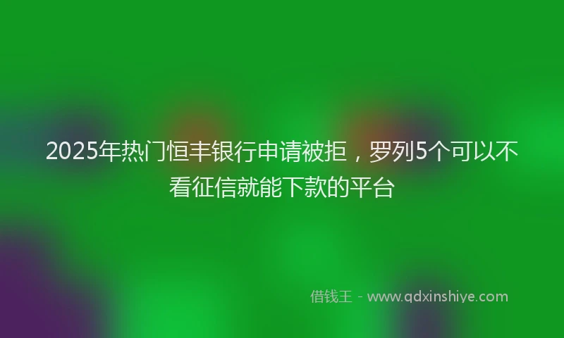 2025年热门恒丰银行申请被拒，罗列5个可以不看征信就能下款的平台