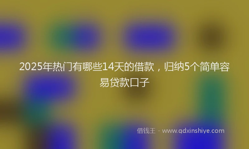 2025年热门有哪些14天的借款，归纳5个简单容易贷款口子