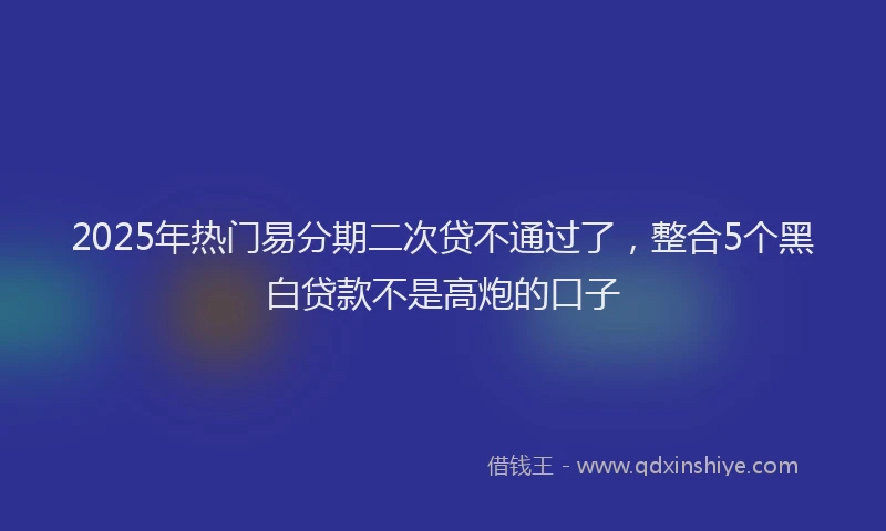 2025年热门易分期二次贷不通过了，整合5个黑白贷款不是高炮的口子