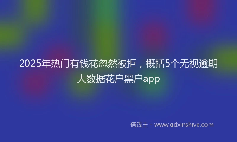 2025年热门有钱花忽然被拒，概括5个无视逾期大数据花户黑户app