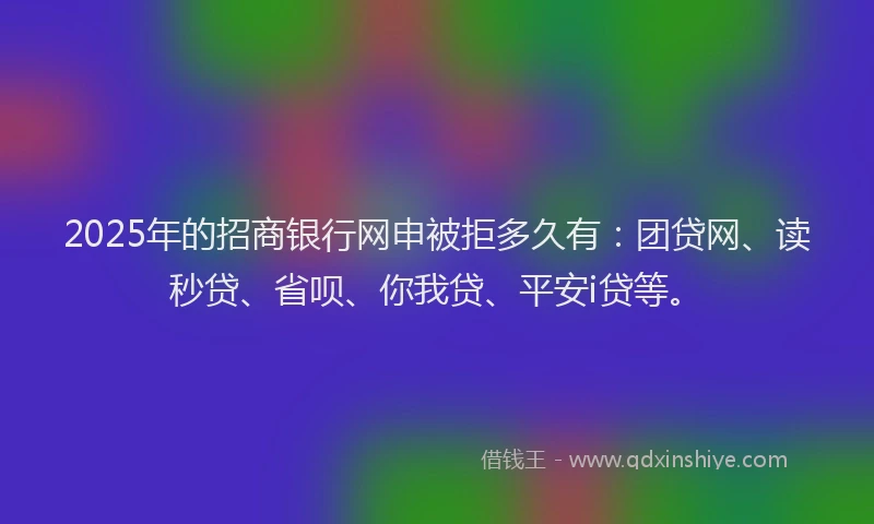2025年的招商银行网申被拒多久有：团贷网、读秒贷、省呗、你我贷、平安i贷等。