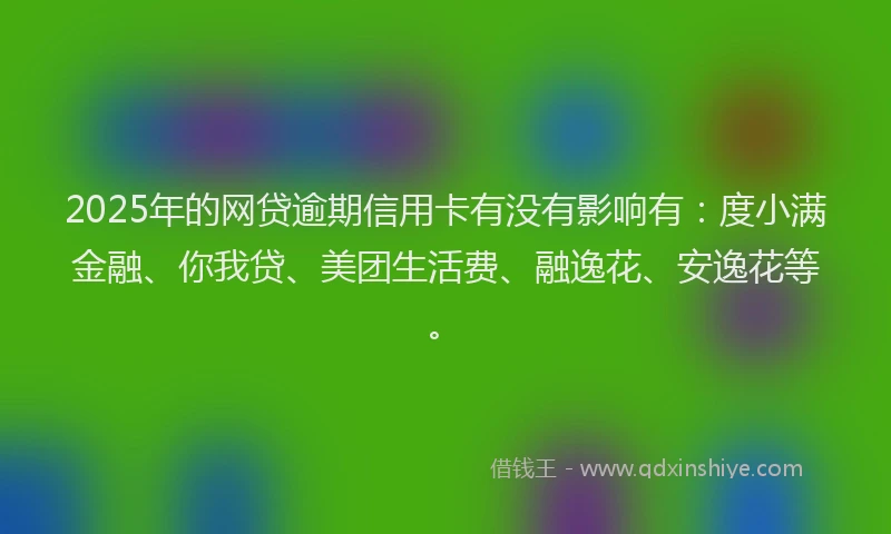 2025年的网贷逾期信用卡有没有影响有：度小满金融、你我贷、美团生活费、融逸花、安逸花等。
