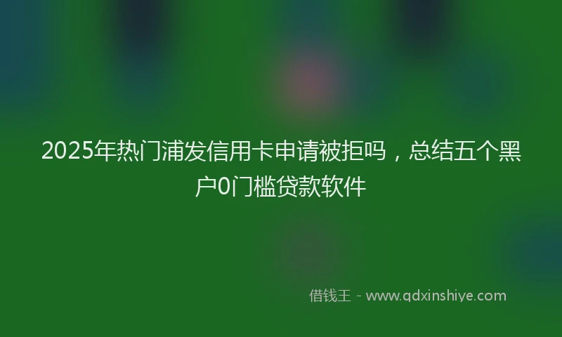 2025年热门浦发信用卡申请被拒吗，总结五个黑户0门槛贷款软件