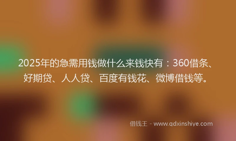 2025年的急需用钱做什么来钱快有：360借条、好期贷、人人贷、百度有钱花、微博借钱等。
