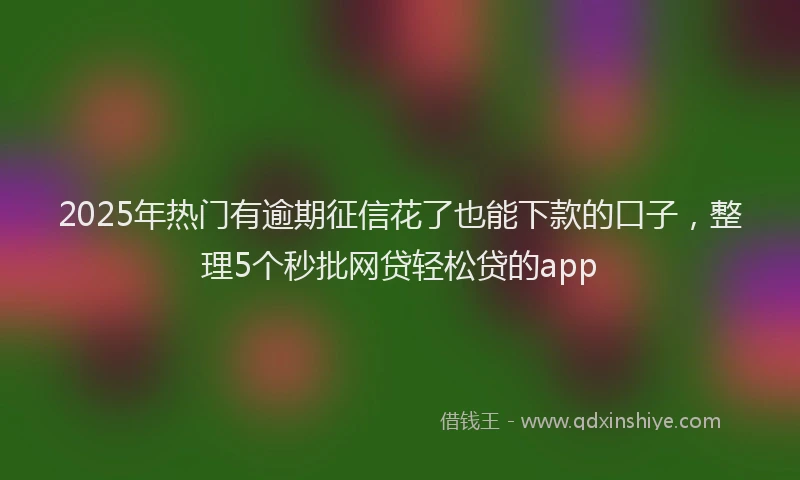 2025年热门有逾期征信花了也能下款的口子，整理5个秒批网贷轻松贷的app