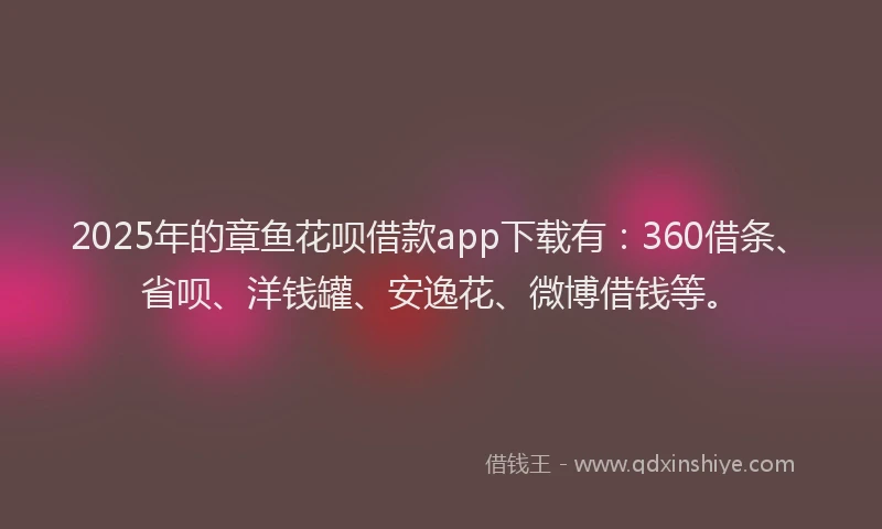 2025年的章鱼花呗借款app下载有：360借条、省呗、洋钱罐、安逸花、微博借钱等。