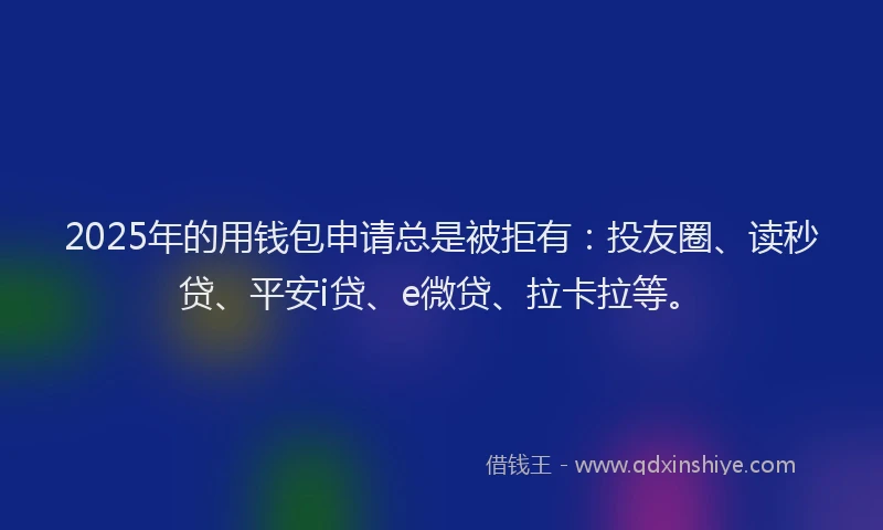 2025年的用钱包申请总是被拒有：投友圈、读秒贷、平安i贷、e微贷、拉卡拉等。