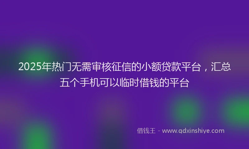 2025年热门无需审核征信的小额贷款平台，汇总五个手机可以临时借钱的平台