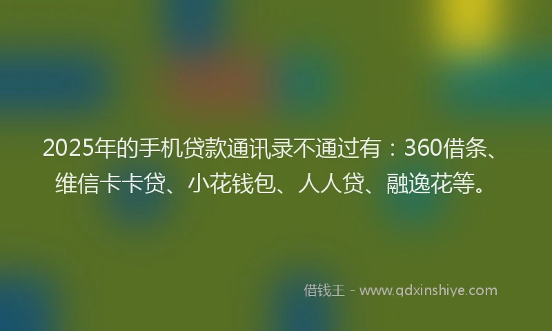 2025年的手机贷款通讯录不通过有:360借条、维信卡卡贷、小花钱包、人人贷、融逸花等。