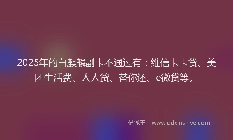 2025年的白麒麟副卡不通过有：维信卡卡贷、美团生活费、人人贷、替你还、e微贷等。
