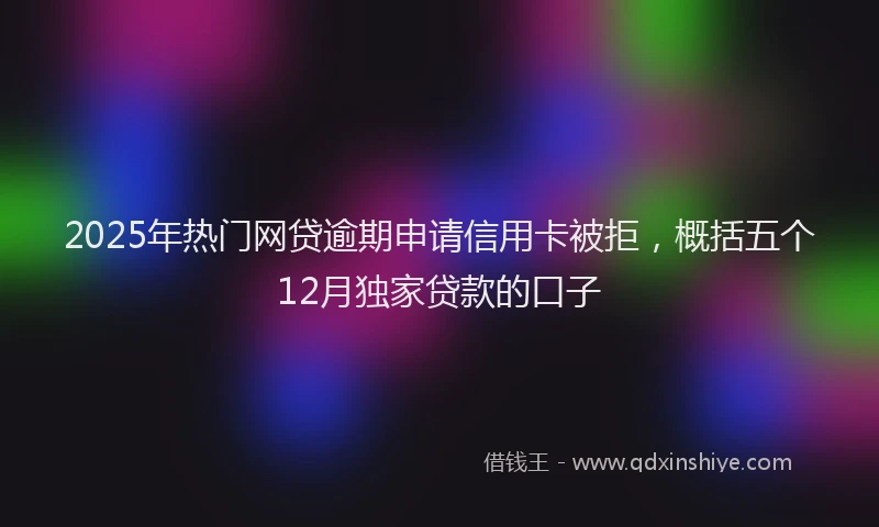 2025年热门网贷逾期申请信用卡被拒，概括五个12月独家贷款的口子